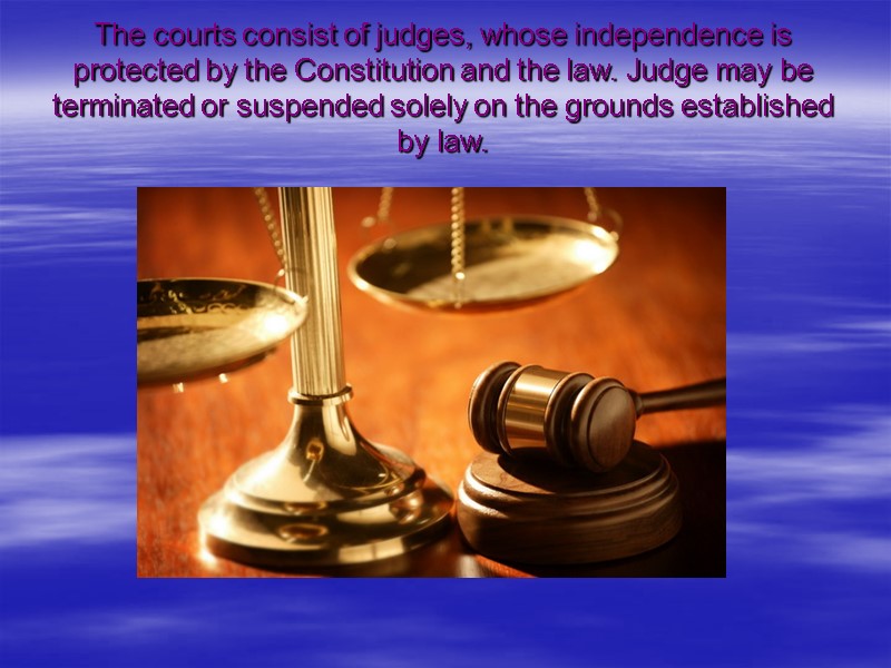 The courts consist of judges, whose independence is protected by the Constitution and the